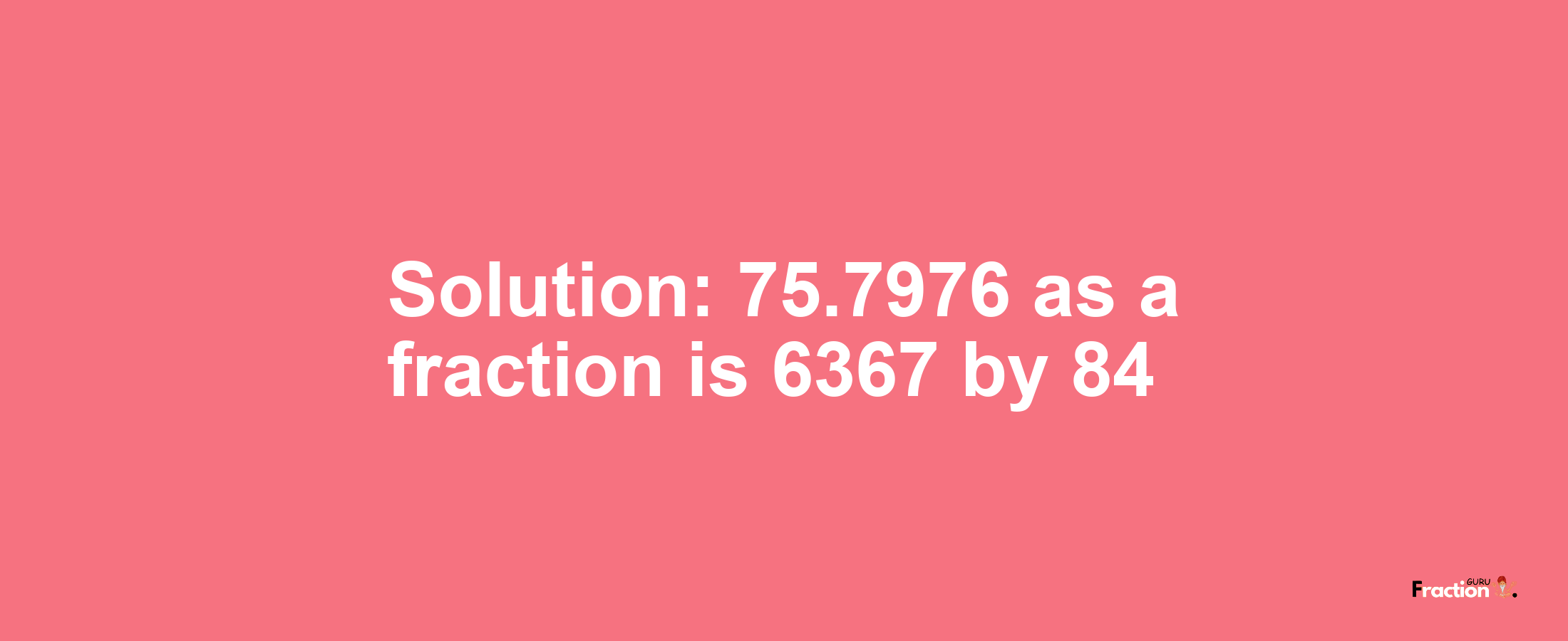 Solution:75.7976 as a fraction is 6367/84